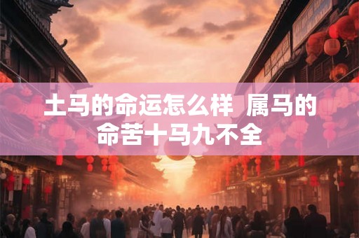 土马的命运怎么样 属马的命苦十马九不全 土马的命运怎么样 属马的命苦十马九不全