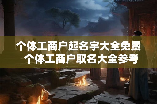 个体工商户起名字大全免费  个体工商户取名大全参考