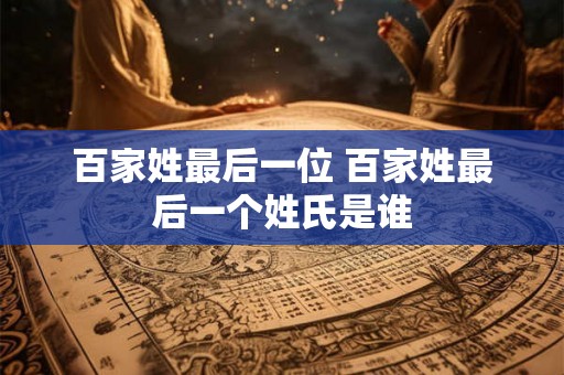 百家姓最后一位 百家姓最后一个姓氏是谁
