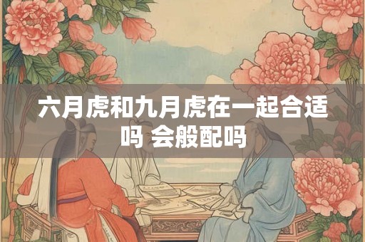 六月虎和九月虎在一起合适吗 会般配吗