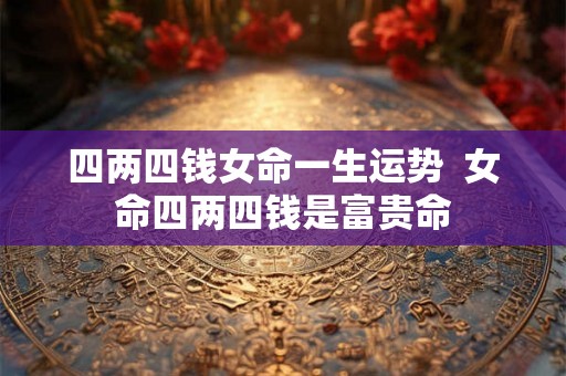 四两四钱女命一生运势 女命四两四钱是富贵命 四两四钱女命一生运势 女命四两四钱是富贵命