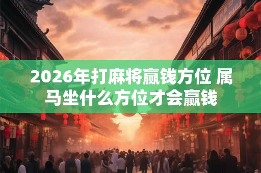 2026年打麻将赢钱方位 属马坐什么方位才会赢钱