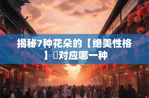 揭秘7种花朵的【绝美性格】妳对应哪一种