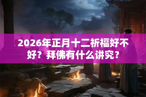 2026年正月十二祈福好不好？拜佛有什么讲究？