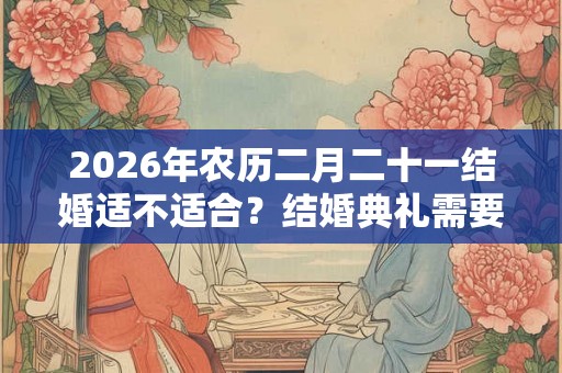 2026年农历二月二十一结婚适不适合？结婚典礼需要准备什么？