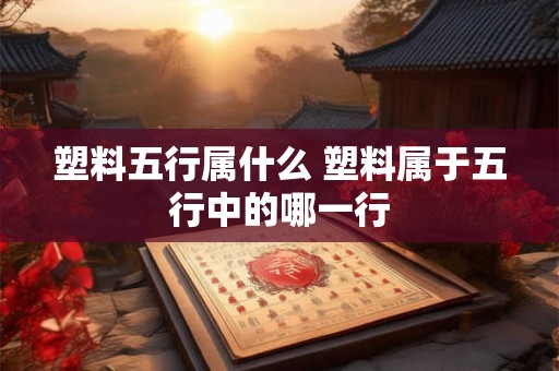 塑料五行属什么 塑料属于五行中的哪一行 塑料五行属什么 塑料属于五行中的哪一行