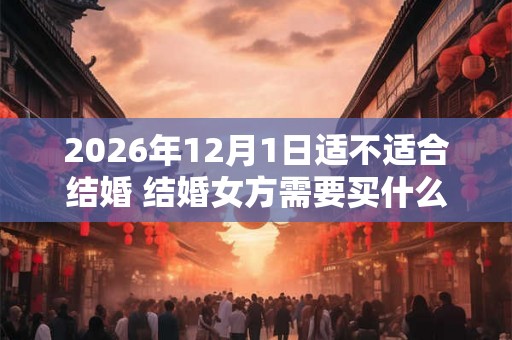 2026年12月1日适不适合结婚 结婚女方需要买什么