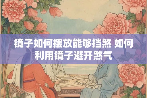镜子如何摆放能够挡煞 如何利用镜子避开煞气 镜子如何摆放能够挡煞 如何利用镜子避开煞气