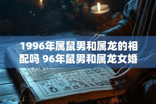 1996年属鼠男和属龙的相配吗 96年鼠男和属龙女婚姻运势怎样
