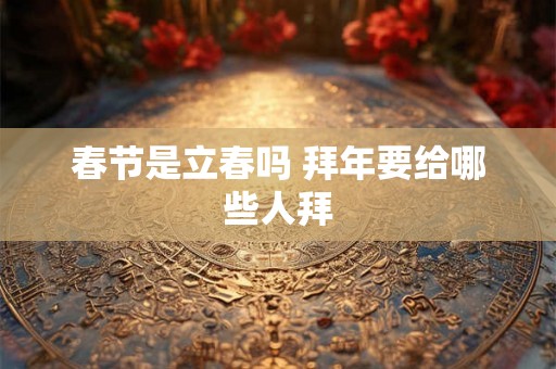 春节是立春吗 拜年要给哪些人拜