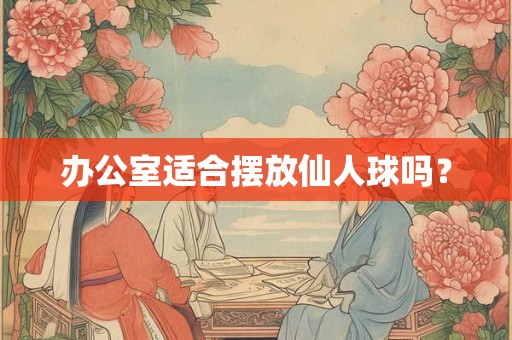 办公室适合摆放仙人球吗？