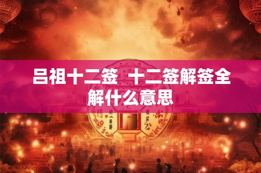 吕祖十二签 十二签解签全解什么意思 吕祖十二签 十二签解签全解什么意思