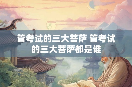 管考试的三大菩萨 管考试的三大菩萨都是谁