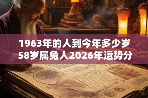 1963年的人到今年多少岁 58岁属兔人2026年运势分析