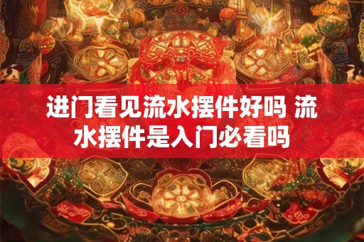 进门看见流水摆件好吗 流水摆件是入门必看吗 进门看见流水摆件好吗 流水摆件是入门必看吗