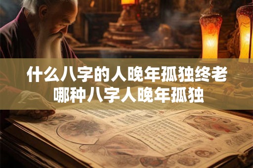 什么八字的人晚年孤独终老 哪种八字人晚年孤独
