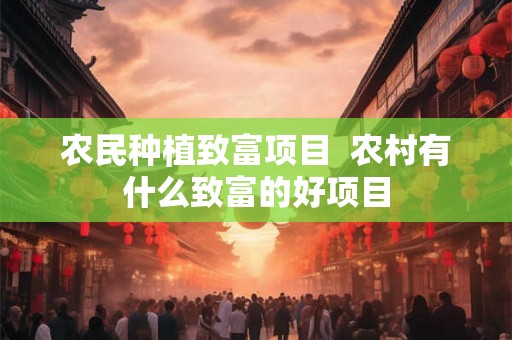 农民种植致富项目  农村有什么致富的好项目