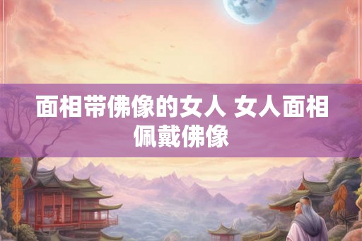 面相带佛像的女人 女人面相佩戴佛像