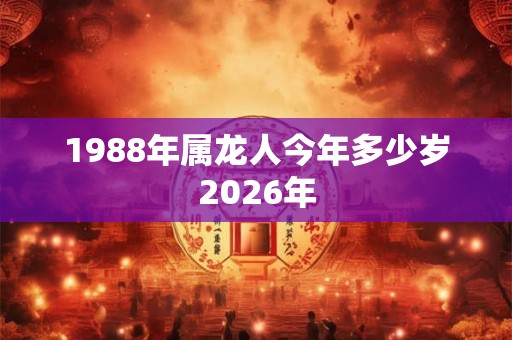1988年属龙人今年多少岁2026年