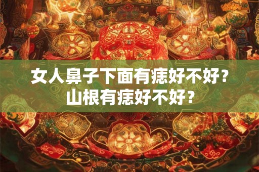 女人鼻子下面有痣好不好？山根有痣好不好？