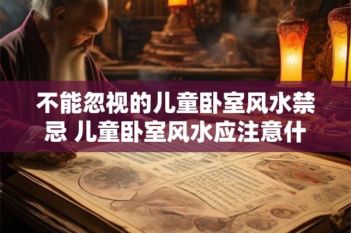 不能忽视的儿童卧室风水禁忌 儿童卧室风水应注意什么