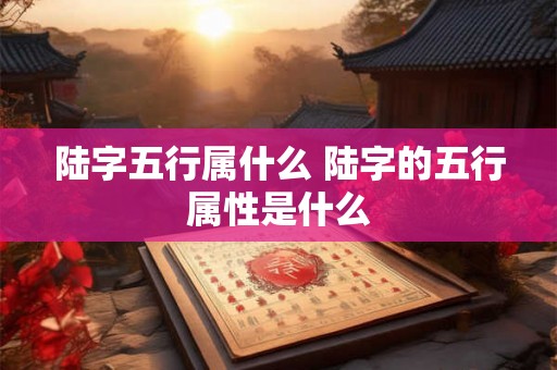 陆字五行属什么 陆字的五行属性是什么