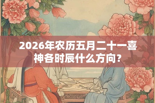 2026年农历五月二十一喜神各时辰什么方向？