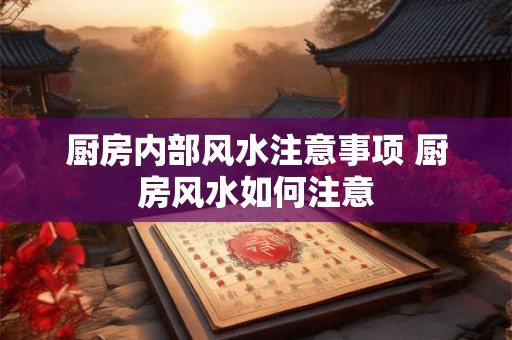 厨房内部风水注意事项 厨房风水如何注意 厨房内部风水注意事项 厨房风水如何注意