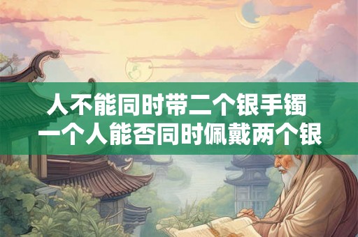 人不能同时带二个银手镯 一个人能否同时佩戴两个银质手镯