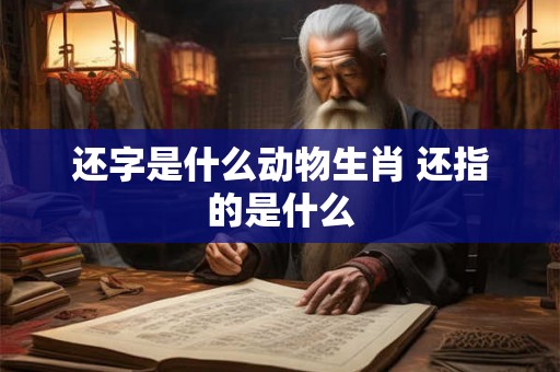 还字是什么动物生肖 还指的是什么
