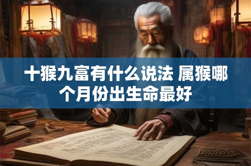 十猴九富有什么说法 属猴哪个月份出生命最好 十猴九富有什么说法 属猴哪个月份出生命最好