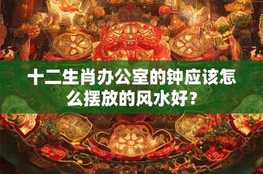 十二生肖办公室的钟应该怎么摆放的风水好？