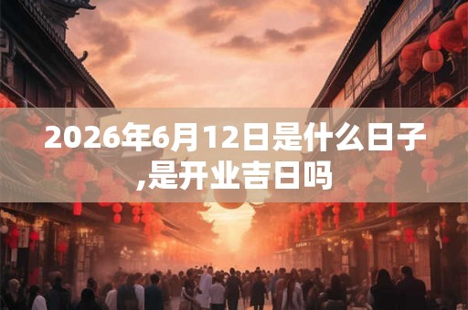 2026年6月12日是什么日子,是开业吉日吗