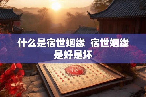 什么是宿世姻缘 宿世姻缘是好是坏 什么是宿世姻缘 宿世姻缘是好是坏