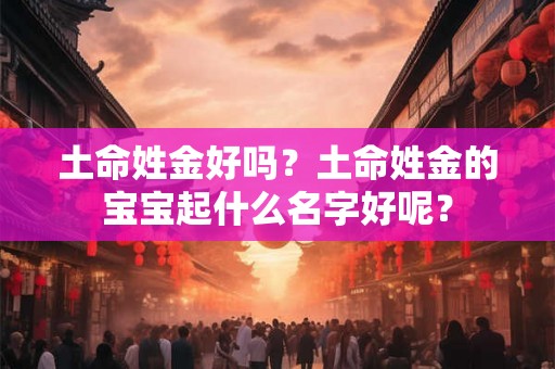 土命姓金好吗?土命姓金的宝宝起什么名字好呢? 土命姓金好吗?土命姓金的宝宝起什么名字好呢?