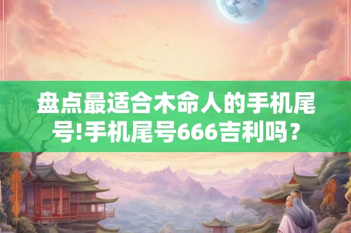 盘点最适合木命人的手机尾号!手机尾号666吉利吗？