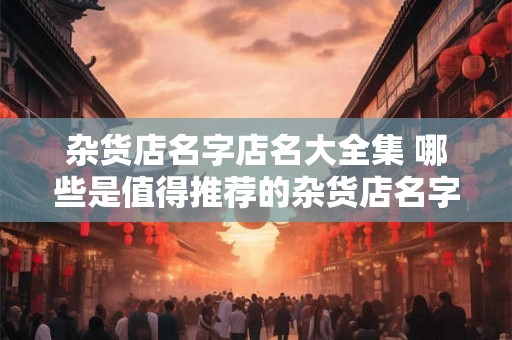 杂货店名字店名大全集 哪些是值得推荐的杂货店名字