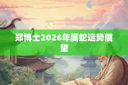郑博士2026年属蛇运势展望 郑博士2026年属蛇运势展望