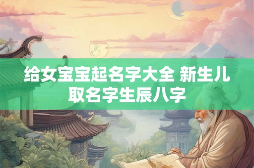 给女宝宝起名字大全 新生儿取名字生辰八字