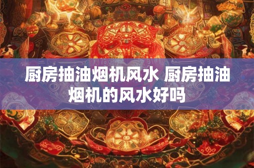 厨房抽油烟机风水 厨房抽油烟机的风水好吗