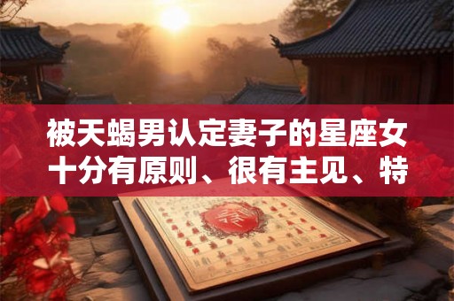 被天蝎男认定妻子的星座女十分有原则、很有主见、特别善良、赚钱能力强