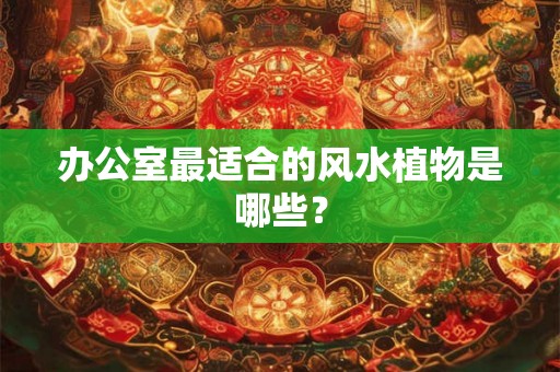 办公室最适合的风水植物是哪些? 办公室最适合的风水植物是哪些?