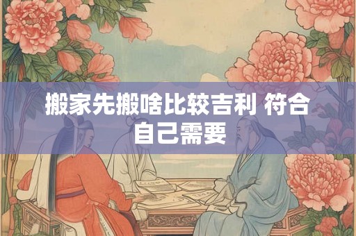 搬家先搬啥比较吉利 符合自己需要