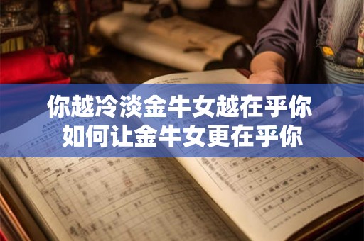 你越冷淡金牛女越在乎你 如何让金牛女更在乎你