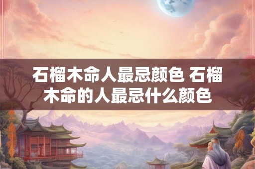 石榴木命人最忌颜色 石榴木命的人最忌什么颜色