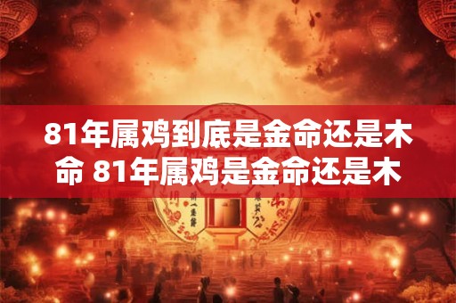 81年属鸡到底是金命还是木命 81年属鸡是金命还是木命