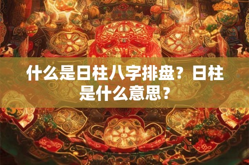 什么是日柱八字排盘？日柱是什么意思？