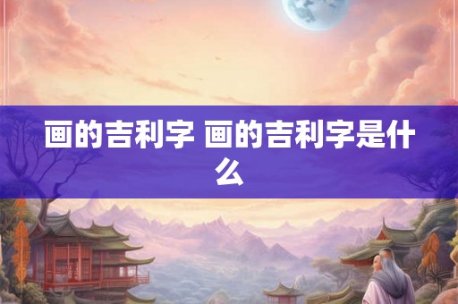 画的吉利字 画的吉利字是什么