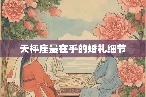 天枰座最在乎的婚礼细节 天枰座最在乎的婚礼细节