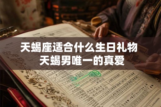 天蝎座适合什么生日礼物  天蝎男唯一的真爱
